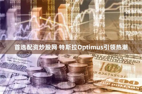 首选配资炒股网 特斯拉Optimus引领热潮