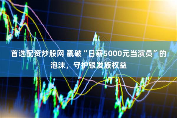 首选配资炒股网 戳破“日薪5000元当演员”的泡沫，守护银发族权益