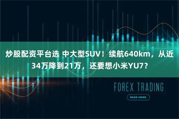 炒股配资平台选 中大型SUV！续航640km，从近34万降到21万，还要想小米YU7？