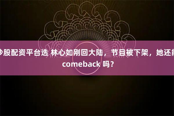 炒股配资平台选 林心如刚回大陆，节目被下架，她还能 comeback 吗？