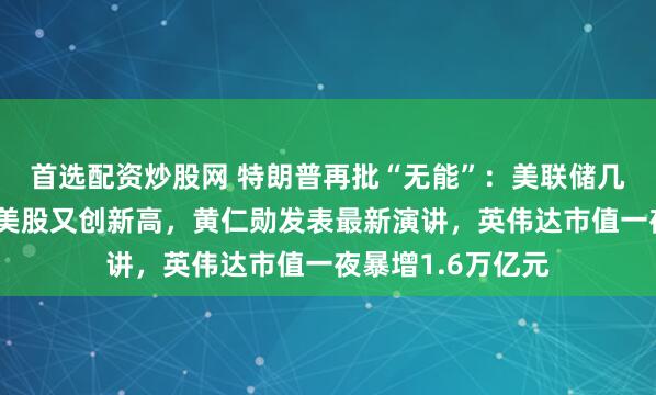 首选配资炒股网 特朗普再批“无能”：美联储几个月后就换人！美股又创新高，黄仁勋发表最新演讲，英伟达市值一夜暴增1.6万亿元