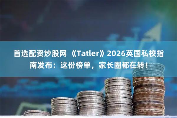 首选配资炒股网 《Tatler》2026英国私校指南发布：这份榜单，家长圈都在转！