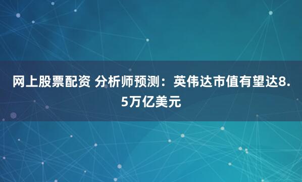 网上股票配资 分析师预测：英伟达市值有望达8.5万亿美元
