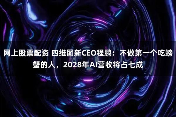 网上股票配资 四维图新CEO程鹏：不做第一个吃螃蟹的人，2028年AI营收将占七成