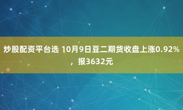 炒股配资平台选 10月9日豆二期货收盘上涨0.92%，报3632元