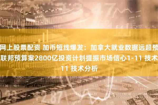 网上股票配资 加币短线爆发：加拿大就业数据远超预期、联邦预算案2800亿投资计划提振市场信心1-11 技术分析