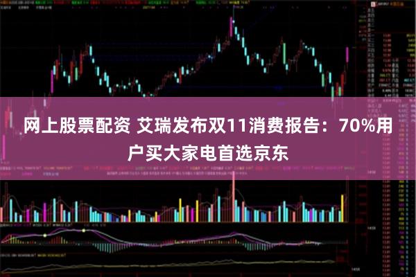 网上股票配资 艾瑞发布双11消费报告：70%用户买大家电首选京东
