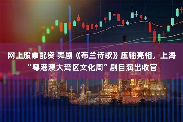 网上股票配资 舞剧《布兰诗歌》压轴亮相，上海“粤港澳大湾区文化周”剧目演出收官