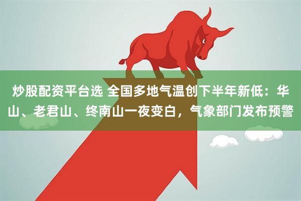 炒股配资平台选 全国多地气温创下半年新低：华山、老君山、终南山一夜变白，气象部门发布预警