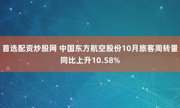 首选配资炒股网 中国东方航空股份10月旅客周转量同比上升10.58%