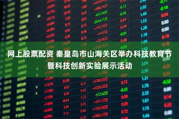 网上股票配资 秦皇岛市山海关区举办科技教育节暨科技创新实验展示活动