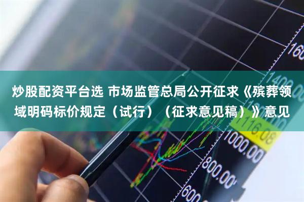 炒股配资平台选 市场监管总局公开征求《殡葬领域明码标价规定（试行）（征求意见稿）》意见