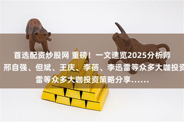 首选配资炒股网 重磅！一文速览2025分析师大会精彩观点：邢自强、但斌、王庆、李蓓、李迅雷等众多大咖投资策略分享……