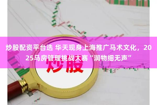 炒股配资平台选 华天现身上海推广马术文化，2025马房管理挑战大赛“润物细无声”