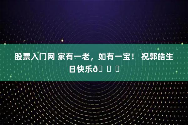 股票入门网 家有一老，如有一宝！ 祝郭皓生日快乐🎂