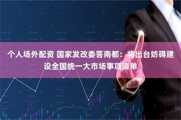 个人场外配资 国家发改委答南都：将出台妨碍建设全国统一大市场事项清单