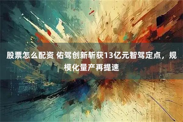 股票怎么配资 佑驾创新斩获13亿元智驾定点，规模化量产再提速