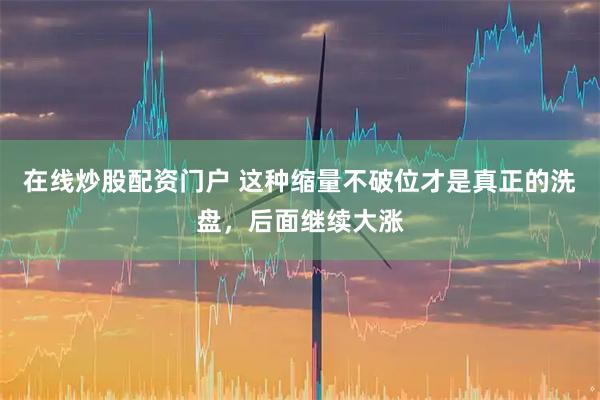 在线炒股配资门户 这种缩量不破位才是真正的洗盘，后面继续大涨