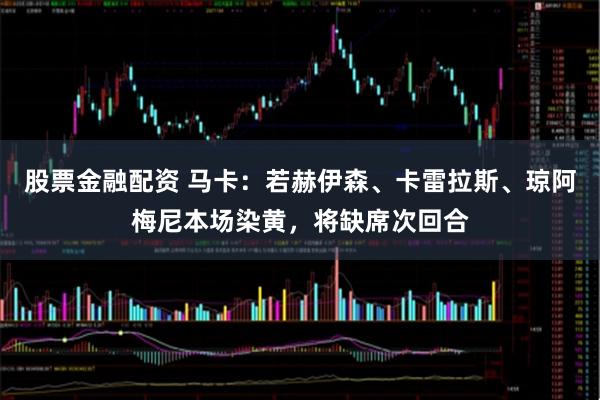 股票金融配资 马卡：若赫伊森、卡雷拉斯、琼阿梅尼本场染黄，将缺席次回合